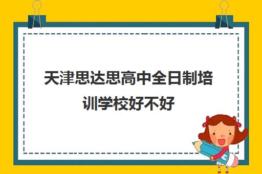 天津思达思高中全日制培训学校好不好(天津高中培训机构排名前十)