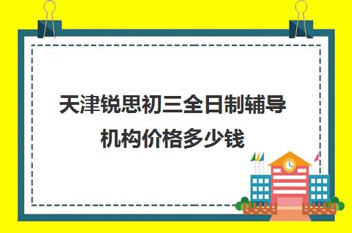 天津锐思初三全日制辅导机构价格多少钱(天津初三一对一全托收费标准)