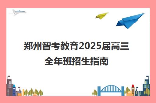 郑州智考教育2025届高三全年班招生指南