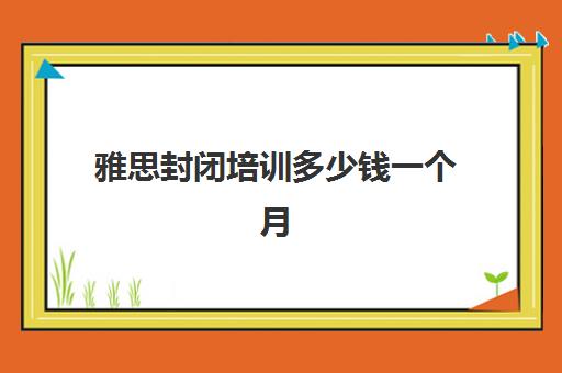 雅思封闭培训多少钱一个月(雅思10天7分培训班)