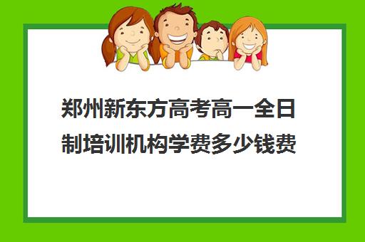 郑州新东方高考高一全日制培训机构学费多少钱费用一览表(郑州最好的高考培训机构)