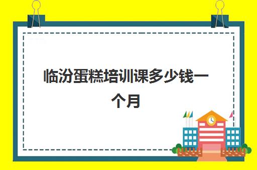 临汾蛋糕培训课多少钱一个月(临汾烘焙培训班在哪里)