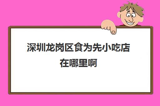 深圳龙岗区食为先小吃店在哪里啊(深圳有什么特产小吃)