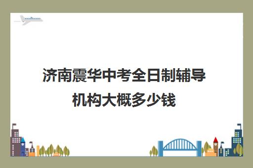 济南震华中考全日制辅导机构大概多少钱(济南震华复读学校怎么样)