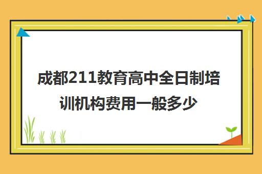 成都211教育高中全日制培训机构费用一般多少钱(成都高三全日制补课一般多少钱)