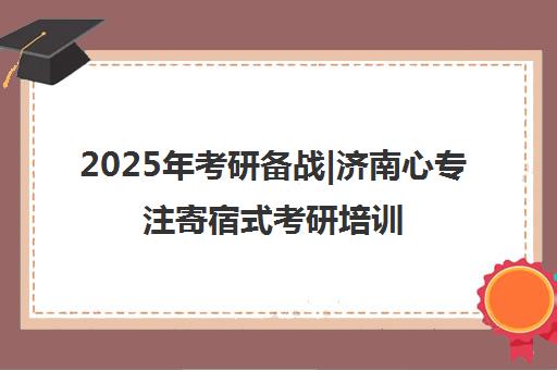 2025年考研备战|济南心专注寄宿式考研培训，火热报名中！