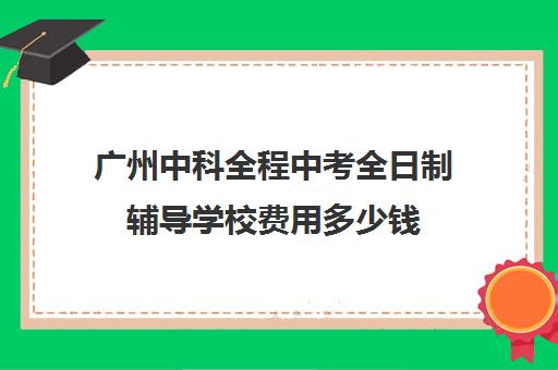 广州中科全程中考全日制辅导学校费用多少钱(广州天河技校免学费)