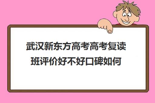 武汉新东方高考高考复读班评价好不好口碑如何(湖北复读学校排名及费用)