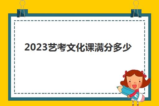 2023艺考文化课满分多少(艺术生文化课成绩的原因)