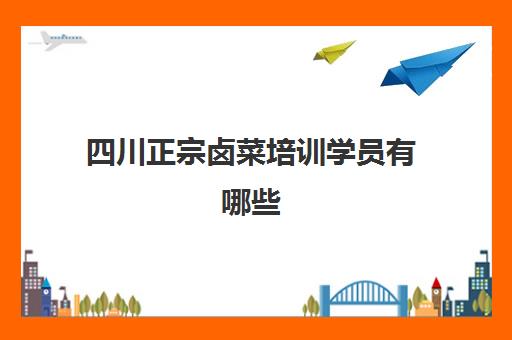 四川正宗卤菜培训学员有哪些(最好的卤菜培训班在哪里?)