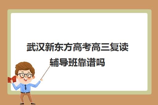 武汉新东方高考高三复读辅导班靠谱吗(武汉高考培训机构排名前十)