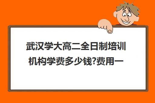 武汉学大高二全日制培训机构学费多少钱?费用一览表(武汉高考集训班哪里好)