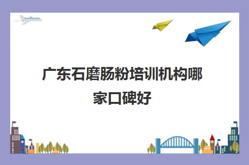 广东石磨肠粉培训机构哪家口碑好(正宗的广东肠粉在哪里培训)