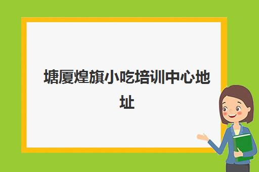 塘厦煌旗小吃培训中心地址(常平煌旗小吃培训)