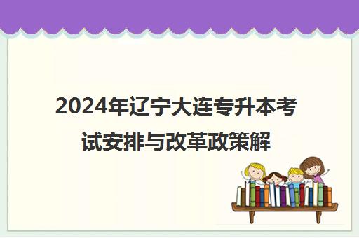 2024年辽宁大连专升本考试安排与改革政策解读