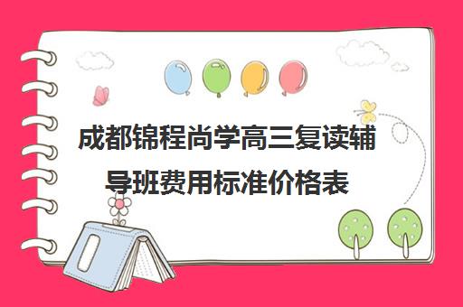 成都锦程尚学高三复读辅导班费用标准价格表(成都高考复读学校一般都怎么收费)