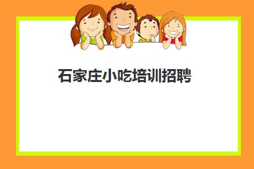 石家庄小吃培训招聘(石家庄小吃培训学校哪里比较好)