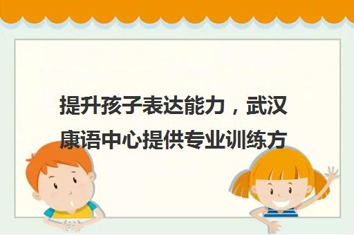 提升孩子表达能力，武汉康语中心提供专业训练方案