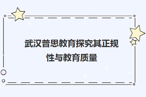 武汉普思教育探究其正规性与教育质量