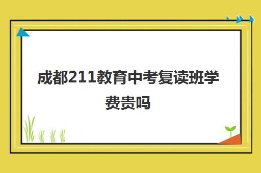 成都211教育中考复读班学费贵吗(成都市复读学校排名及费用)