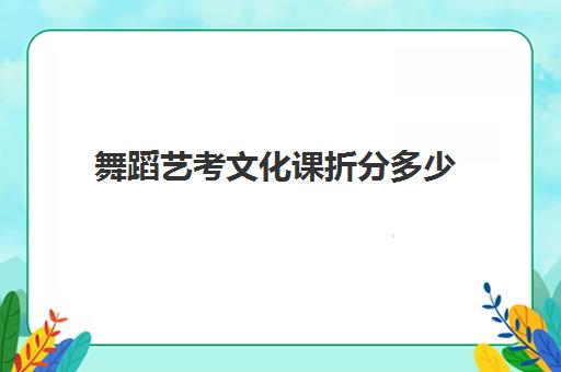 舞蹈艺考文化课折分多少(舞蹈艺考总分)