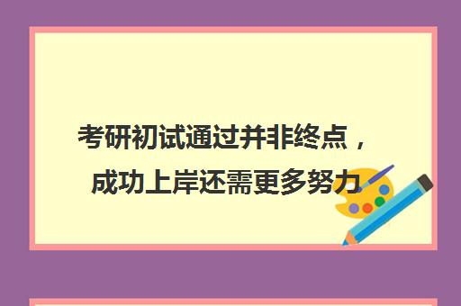 考研初试通过并非终点，成功上岸还需更多努力