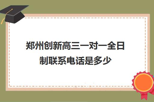 郑州创新高三一对一全日制联系电话是多少(郑州新世纪高考复读学校怎么样)