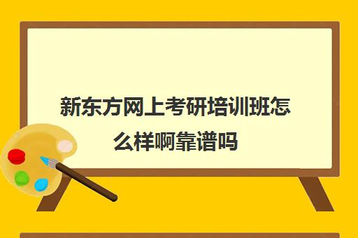 新东方网上考研培训班怎么样啊靠谱吗(考研班是报网课还是新东方好)