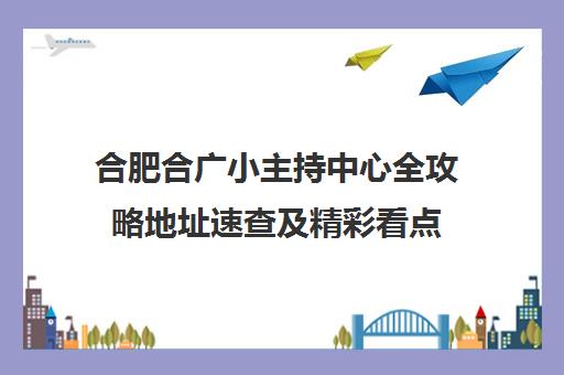 合肥合广小主持中心全攻略地址速查及精彩看点