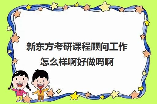 新东方考研课程顾问工作怎么样啊好做吗啊(课程顾问前三个月好难)