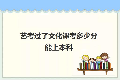 艺考过了文化课考多少分能上本科(艺考没过本科线能报本科吗)