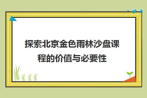 探索北京金色雨林沙盘课程的价值与必要性