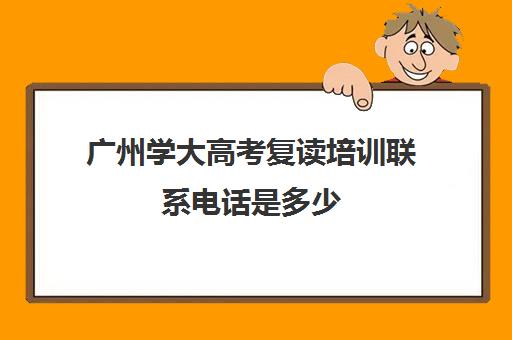 广州学大高考复读培训联系电话是多少(广州初中复读的条件)