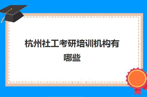 杭州社工考研培训机构有哪些(杭州最厉害的考研培训机构)