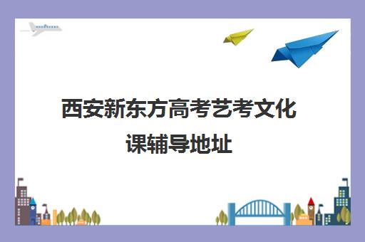 西安新东方高考艺考文化课辅导地址(艺考生文化课分数线)