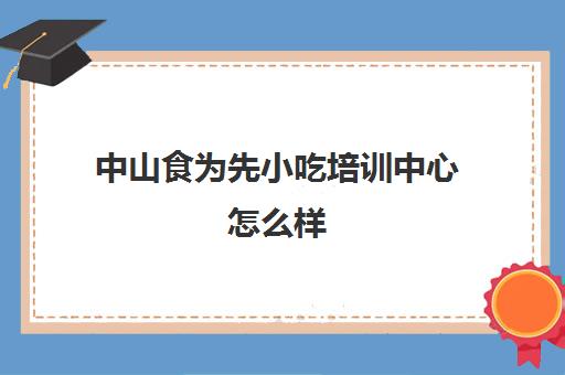 中山食为先小吃培训中心怎么样(有没有人在食为先培训过)