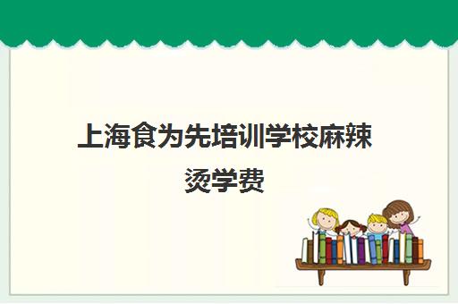 上海食为先培训学校麻辣烫学费(食为先培训学校地址)