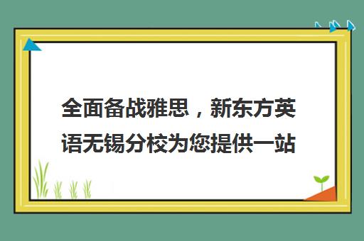 全面备战雅思，新东方英语无锡分校为您提供一站式解决方案