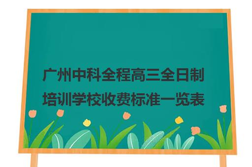 广州中科全程高三全日制培训学校收费标准一览表(广州中科全程高考复读学校)