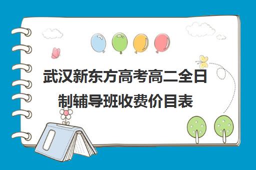 武汉新东方高考高二全日制辅导班收费价目表(新东方全日制高考班怎么样)