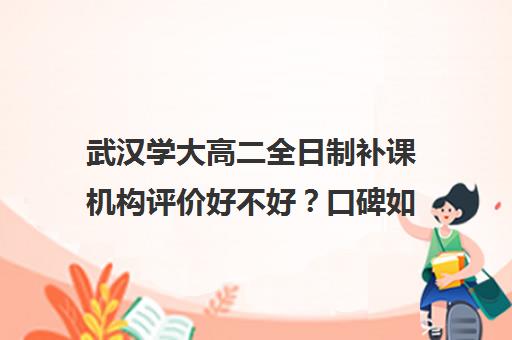 武汉学大高二全日制补课机构评价好不好？口碑如何？(武汉高三培训机构排名前十)