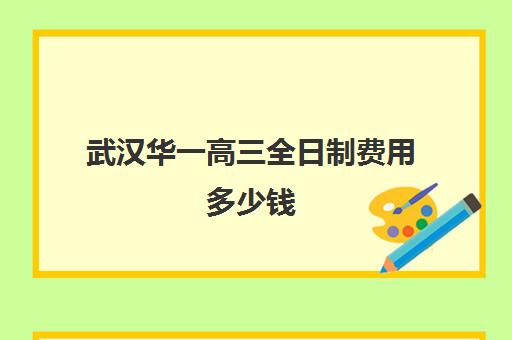 武汉华一高三全日制费用多少钱(武汉市高中学费收费标准)