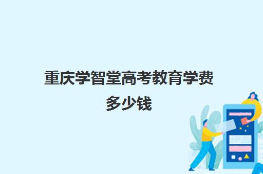 重庆学智堂高考教育学费多少钱(重庆学智堂培训学校怎么样)