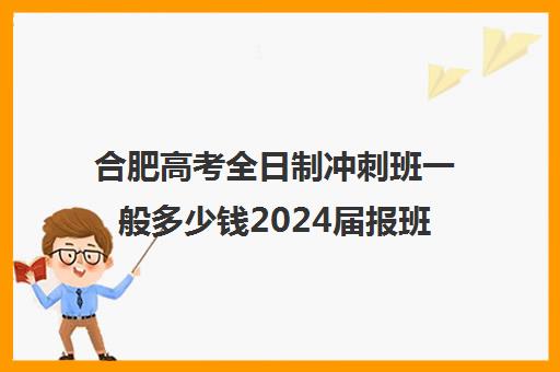 合肥高考全日制冲刺班一般多少钱2024届报班4890元起价格汇总一览(合肥初三冲刺班有哪些)