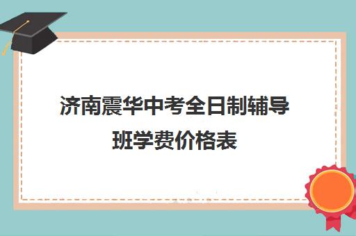 济南震华中考全日制辅导班学费价格表(济南震华学校收费标准)