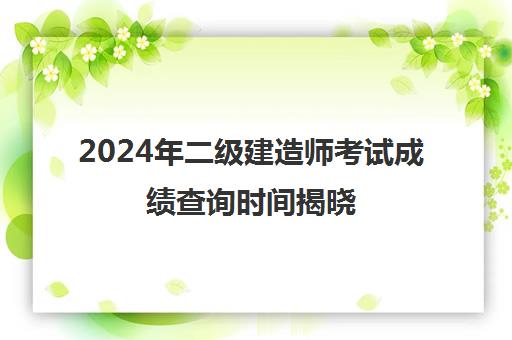 2024年二级建造师考试成绩查询时间揭晓