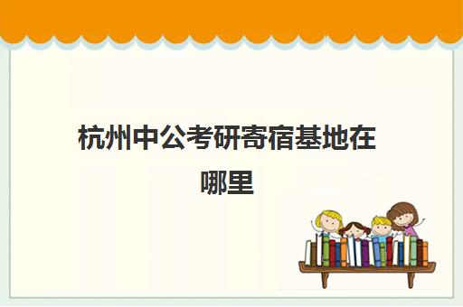 杭州中公考研寄宿基地在哪里(浙江考研寄宿学校推荐)