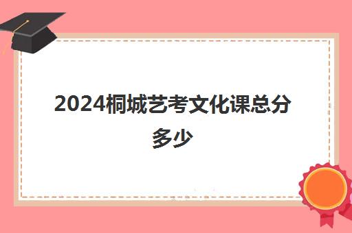 2024桐城艺考文化课总分多少(安庆师范大学艺考录取分数线)