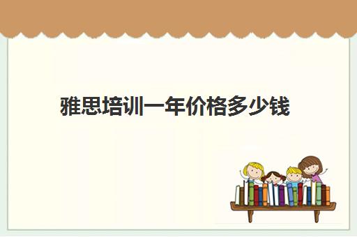 雅思培训一年价格多少钱(福州雅思培训班一般多少钱)