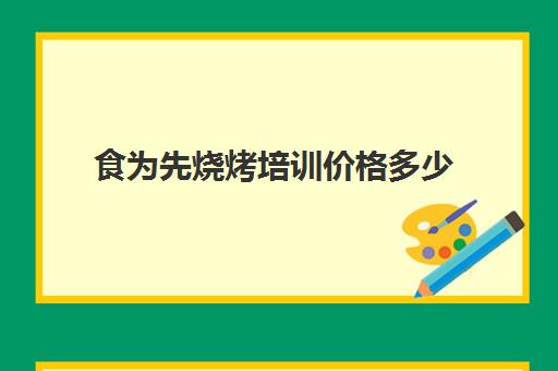 食为先烧烤培训价格多少(有没有人在食为先培训过)